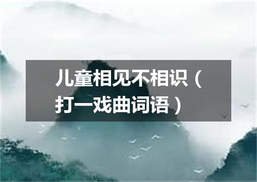 儿童相见不相识（打一戏曲词语）