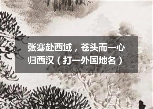 张骞赴西域，苍头而一心归西汉（打一外国地名）
