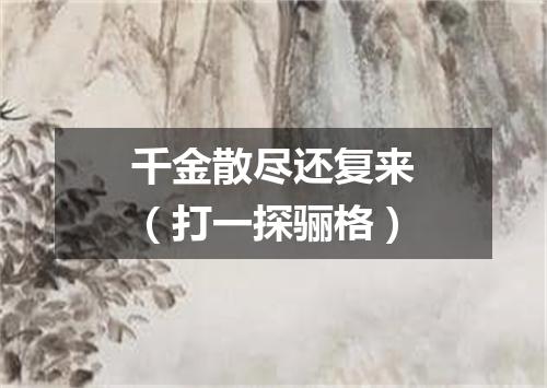 千金散尽还复来（打一探骊格）