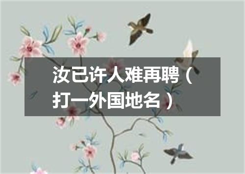 汝已许人难再聘（打一外国地名）