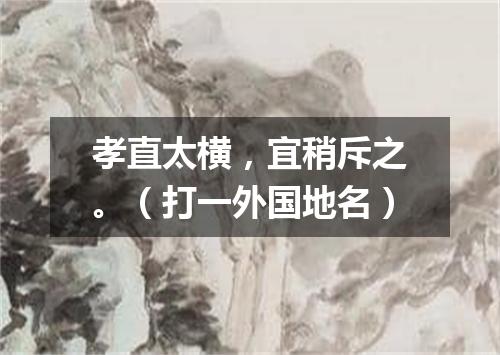 孝直太横，宜稍斥之。（打一外国地名）