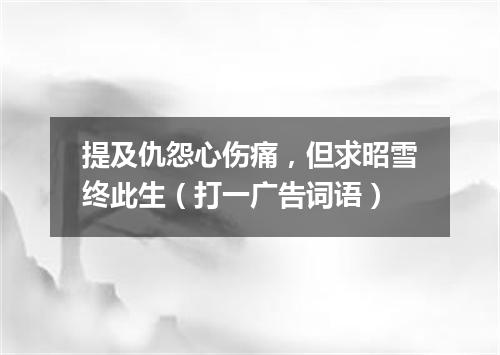 提及仇怨心伤痛，但求昭雪终此生（打一广告词语）