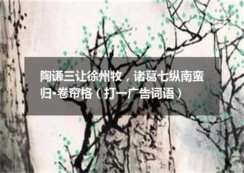 陶谦三让徐州牧，诸葛七纵南蛮归·卷帘格（打一广告词语）