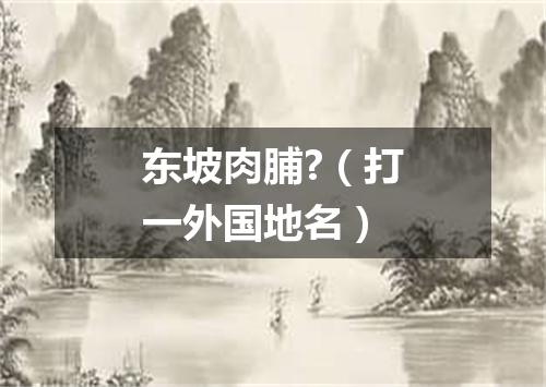 东坡肉脯?（打一外国地名）