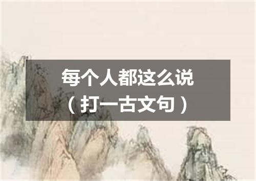 每个人都这么说（打一古文句）
