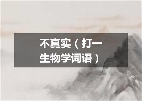 不真实（打一生物学词语）