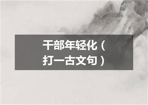 干部年轻化（打一古文句）