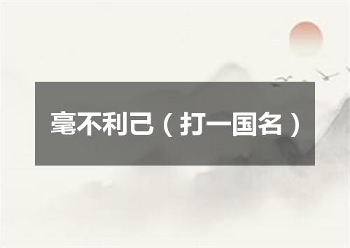 毫不利己（打一国名）