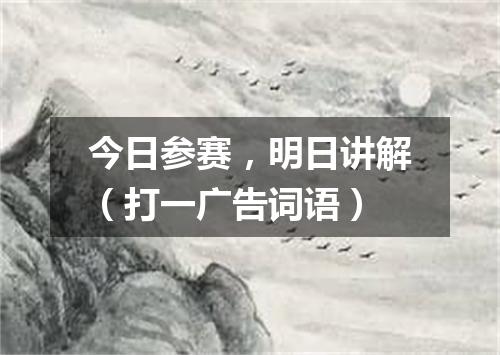 今日参赛，明日讲解（打一广告词语）