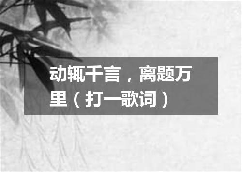 动辄千言，离题万里（打一歌词）