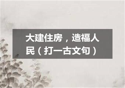 大建住房，造福人民（打一古文句）