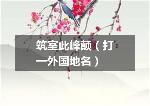 筑室此峰颠（打一外国地名）