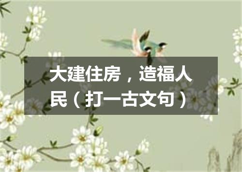 大建住房，造福人民（打一古文句）