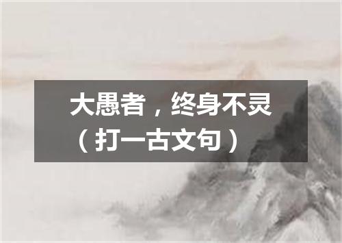大愚者，终身不灵（打一古文句）