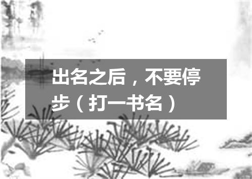 出名之后，不要停步（打一书名）