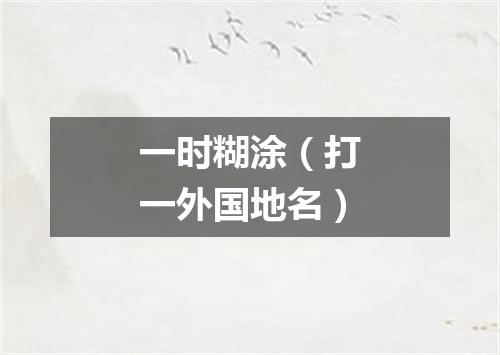 一时糊涂（打一外国地名）