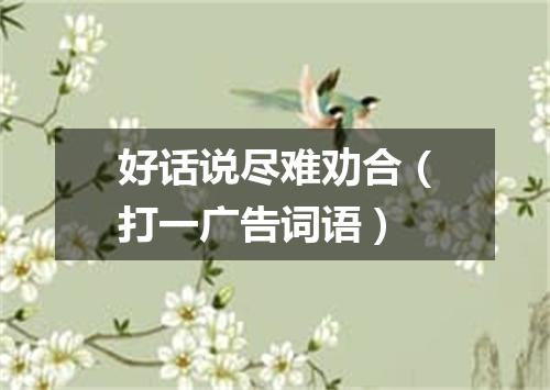 好话说尽难劝合（打一广告词语）