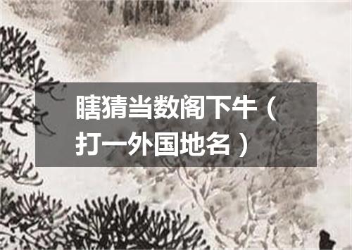 瞎猜当数阁下牛（打一外国地名）