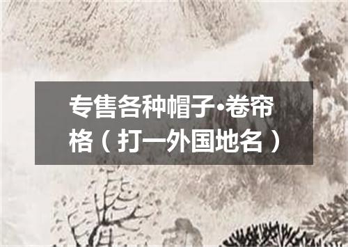 专售各种帽子·卷帘格（打一外国地名）
