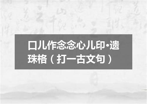 口儿作念念心儿印·遗珠格（打一古文句）