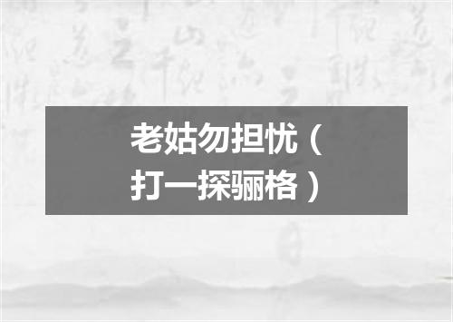 老姑勿担忧（打一探骊格）