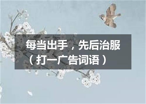 每当出手，先后治服（打一广告词语）