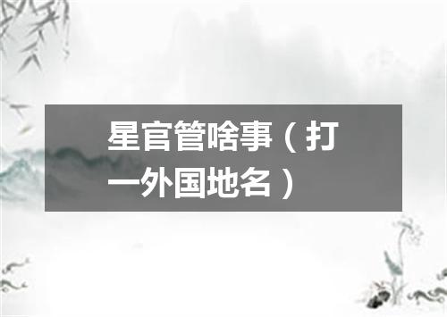 星官管啥事（打一外国地名）