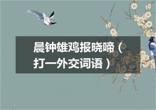 晨钟雄鸡报晓啼（打一外交词语）