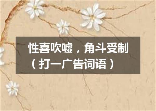 性喜吹嘘，角斗受制（打一广告词语）