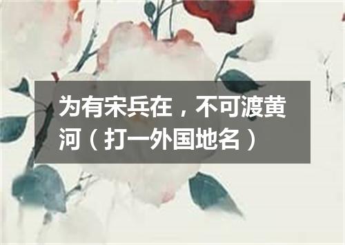 为有宋兵在，不可渡黄河（打一外国地名）
