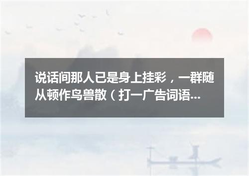说话间那人已是身上挂彩，一群随从顿作鸟兽散（打一广告词语）