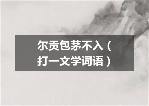 尔贡包茅不入（打一文学词语）