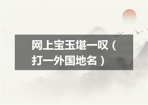 网上宝玉堪一叹（打一外国地名）