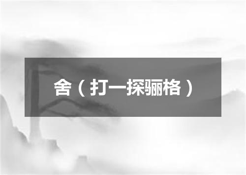 舍（打一探骊格）
