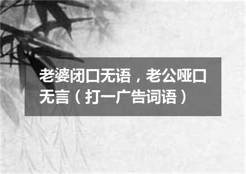 老婆闭口无语，老公哑口无言（打一广告词语）