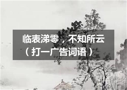 临表涕零，不知所云（打一广告词语）