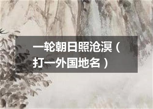 一轮朝日照沧溟（打一外国地名）