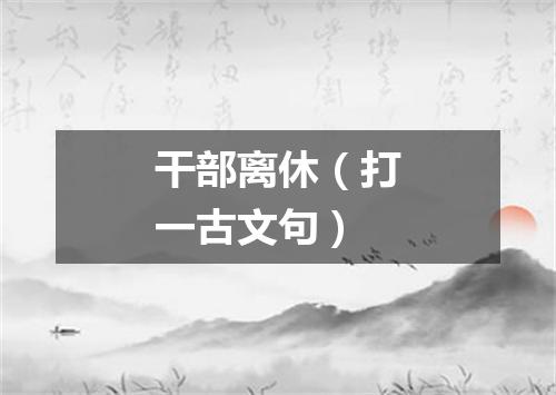 干部离休（打一古文句）