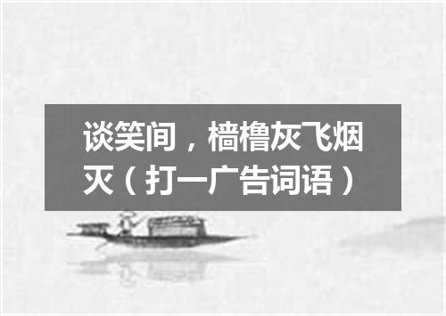 谈笑间，樯橹灰飞烟灭（打一广告词语）
