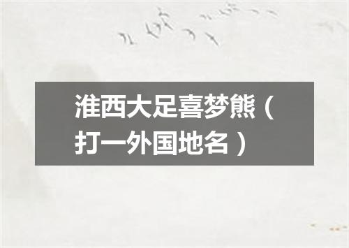 淮西大足喜梦熊（打一外国地名）