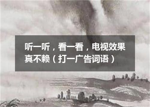 听一听，看一看，电视效果真不赖（打一广告词语）