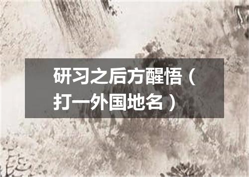 研习之后方醒悟（打一外国地名）