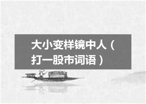 大小变样镜中人（打一股市词语）