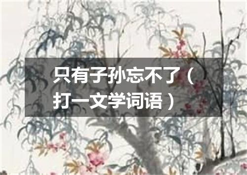 只有子孙忘不了（打一文学词语）