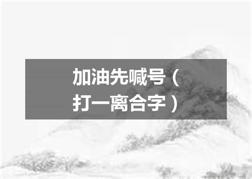 加油先喊号（打一离合字）