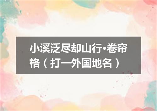 小溪泛尽却山行·卷帘格（打一外国地名）