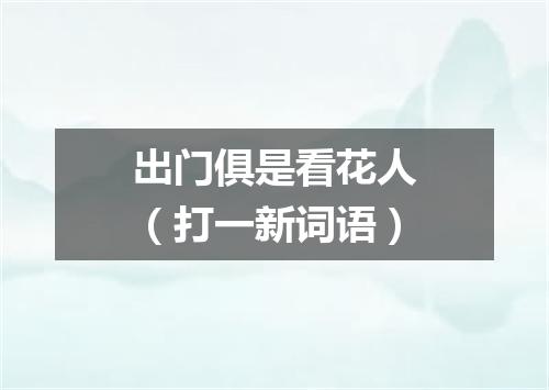 出门俱是看花人（打一新词语）