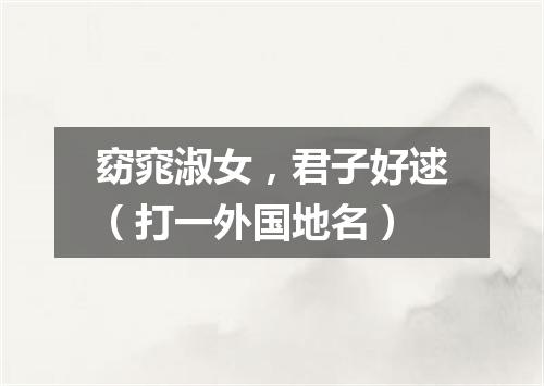 窈窕淑女，君子好逑（打一外国地名）