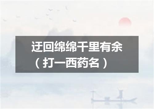 迂回绵绵千里有余（打一西药名）