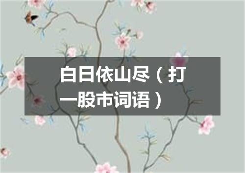 白日依山尽（打一股市词语）